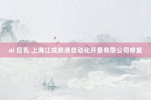 ai 巨乳 上海江成顺通自动化开垦有限公司修复