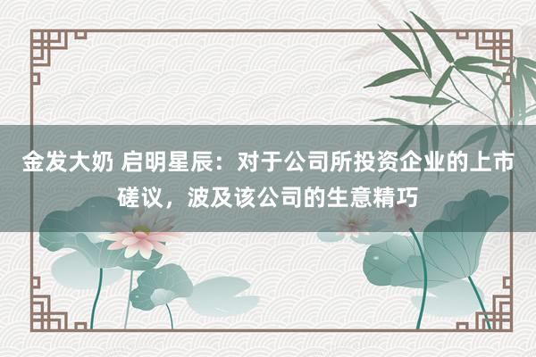金发大奶 启明星辰：对于公司所投资企业的上市磋议，波及该公司的生意精巧
