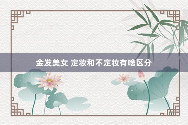 金发美女 定妆和不定妆有啥区分