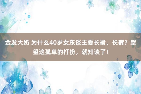 金发大奶 为什么40岁女东谈主爱长裙、长裤？望望这孤单的打扮，就知谈了！