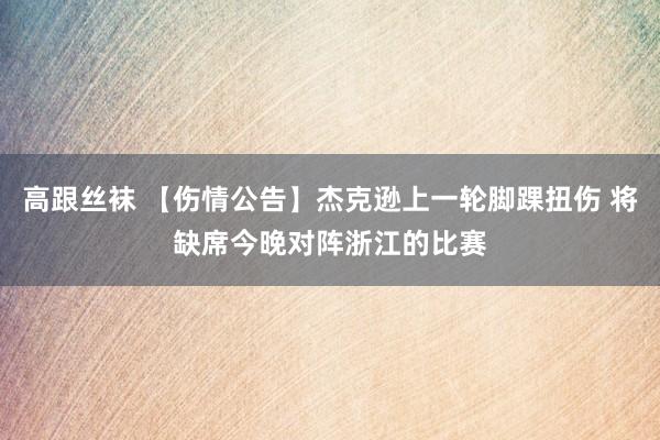 高跟丝袜 【伤情公告】杰克逊上一轮脚踝扭伤 将缺席今晚对阵浙江的比赛