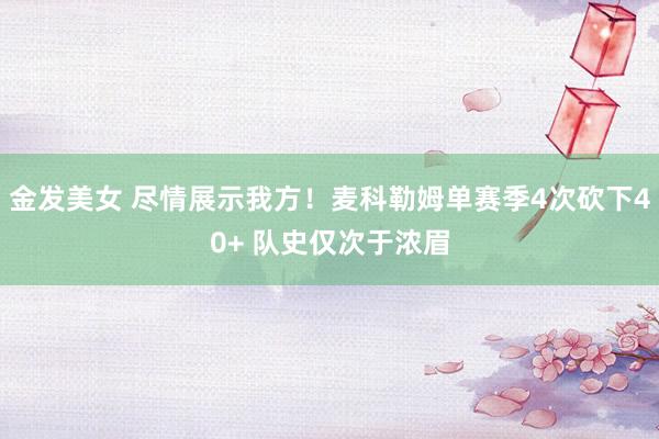 金发美女 尽情展示我方！麦科勒姆单赛季4次砍下40+ 队史仅次于浓眉