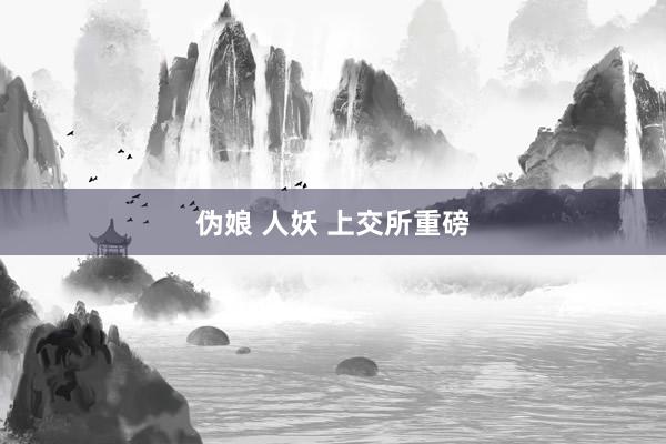 伪娘 人妖 上交所重磅