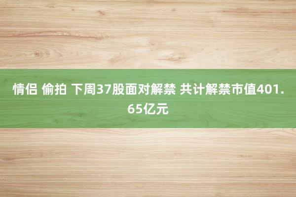情侣 偷拍 下周37股面对解禁 共计解禁市值401.65亿元
