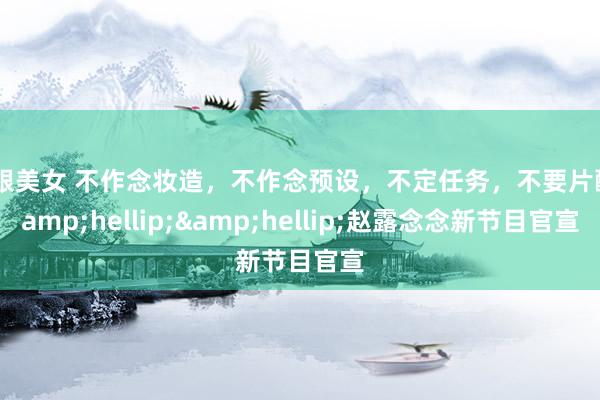 高跟美女 不作念妆造，不作念预设，不定任务，不要片酬&hellip;&hellip;赵露念念新节目官宣