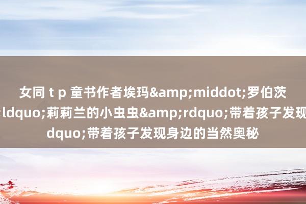 女同 t p 童书作者埃玛&middot;罗伯茨推新作，&ldquo;莉莉兰的小虫虫&rdquo;带着孩子发现身边的当然奥秘