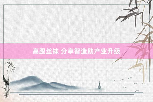 高跟丝袜 分享智造助产业升级