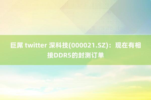巨屌 twitter 深科技(000021.SZ)：现在有相接DDR5的封测订单