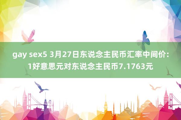 gay sex5 3月27日东说念主民币汇率中间价：1好意思元对东说念主民币7.1763元