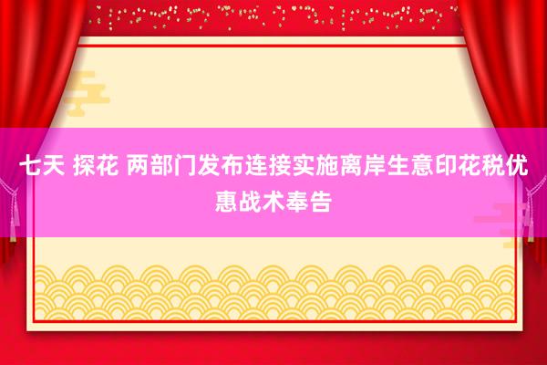 七天 探花 两部门发布连接实施离岸生意印花税优惠战术奉告