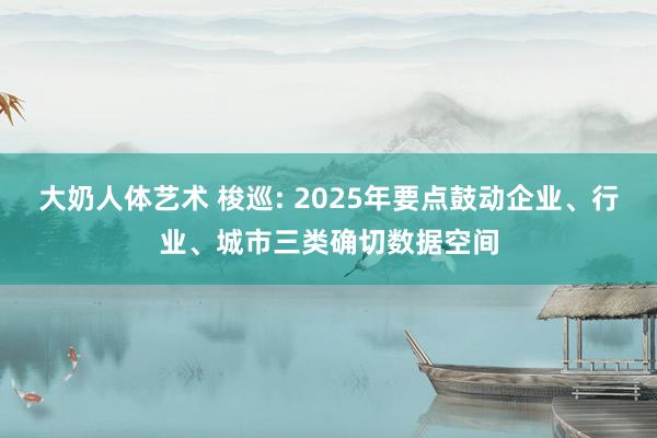 大奶人体艺术 梭巡: 2025年要点鼓动企业、行业、城市三类确切数据空间