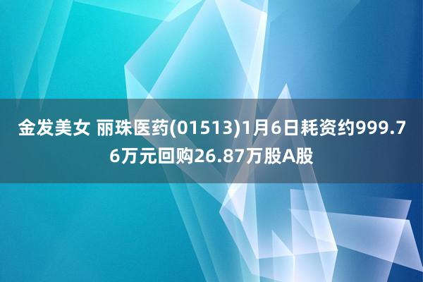 金发美女 丽珠医药(01513)1月6日耗资约999.76万元回购26.87万股A股