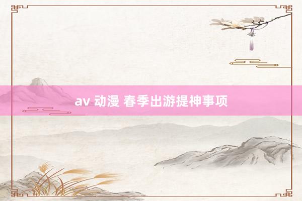 av 动漫 春季出游提神事项