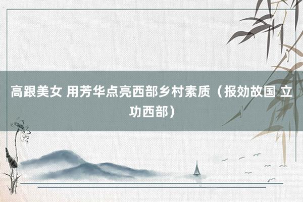 高跟美女 用芳华点亮西部乡村素质（报効故国 立功西部）