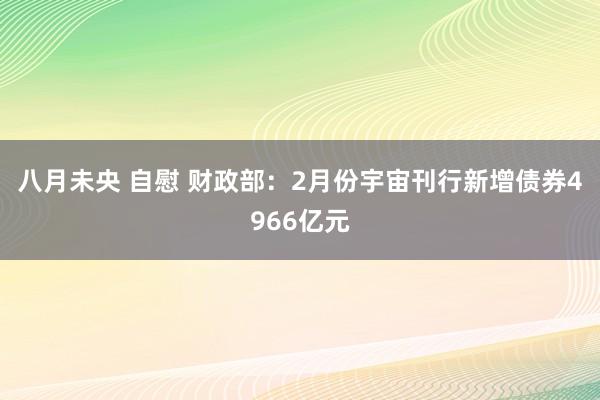 八月未央 自慰 财政部：2月份宇宙刊行新增债券4966亿元