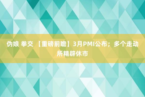 伪娘 拳交 【重磅前瞻】3月PMI公布；多个走动所精辟休市