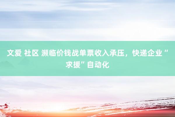 文爱 社区 濒临价钱战单票收入承压，快递企业“求援”自动化