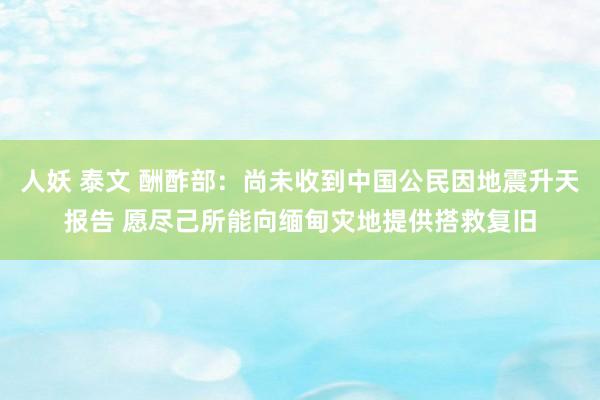 人妖 泰文 酬酢部：尚未收到中国公民因地震升天报告 愿尽己所能向缅甸灾地提供搭救复旧