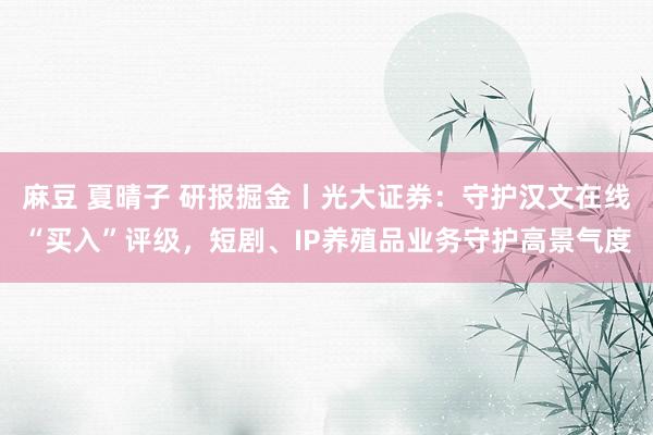 麻豆 夏晴子 研报掘金丨光大证券：守护汉文在线“买入”评级，短剧、IP养殖品业务守护高景气度