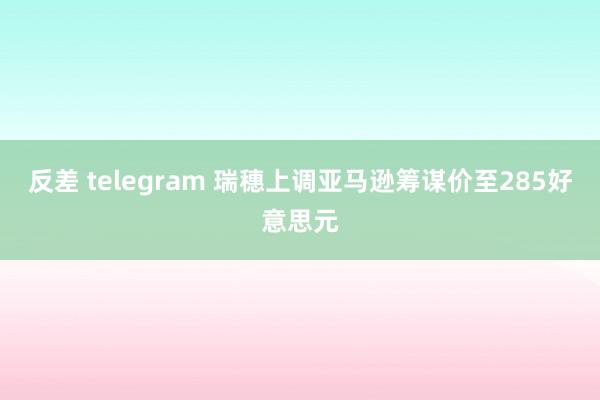 反差 telegram 瑞穗上调亚马逊筹谋价至285好意思元