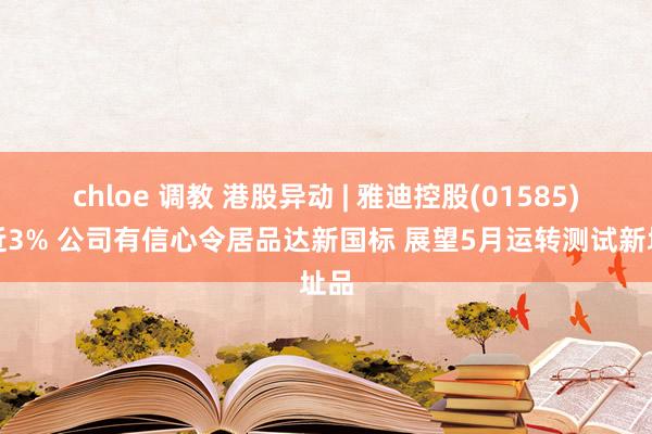 chloe 调教 港股异动 | 雅迪控股(01585)涨近3% 公司有信心令居品达新国标 展望5月运转测试新址品