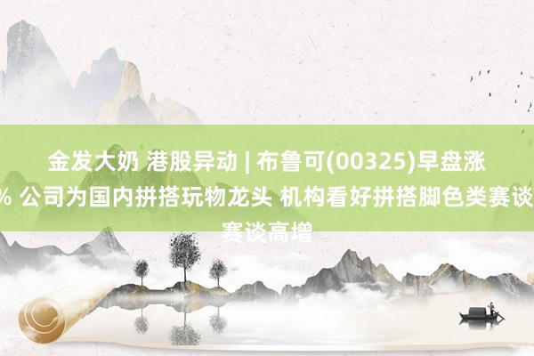 金发大奶 港股异动 | 布鲁可(00325)早盘涨近4% 公司为国内拼搭玩物龙头 机构看好拼搭脚色类赛谈高增