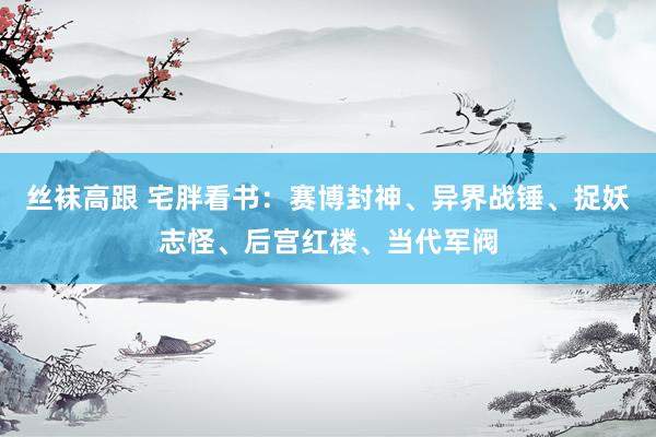 丝袜高跟 宅胖看书：赛博封神、异界战锤、捉妖志怪、后宫红楼、当代军阀