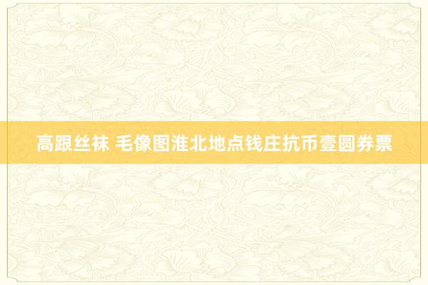 高跟丝袜 毛像图淮北地点钱庄抗币壹圆券票