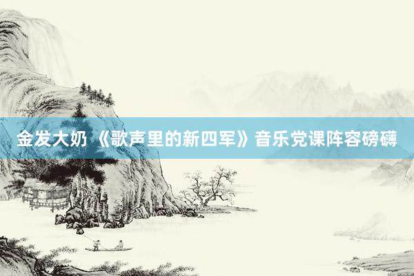金发大奶 《歌声里的新四军》音乐党课阵容磅礴
