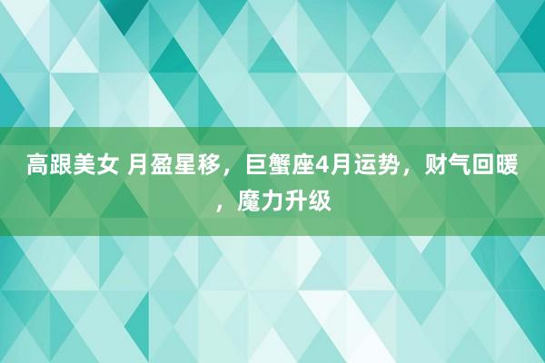 高跟美女 月盈星移，巨蟹座4月运势，财气回暖，魔力升级