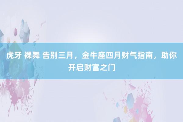 虎牙 裸舞 告别三月，金牛座四月财气指南，助你开启财富之门