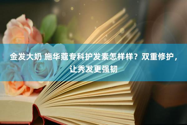 金发大奶 施华蔻专科护发素怎样样？双重修护，让秀发更强韧