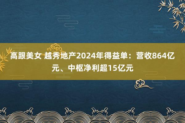 高跟美女 越秀地产2024年得益单：营收864亿元、中枢净利超15亿元