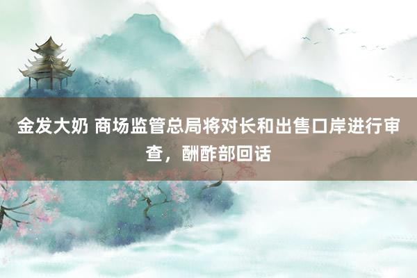 金发大奶 商场监管总局将对长和出售口岸进行审查，酬酢部回话
