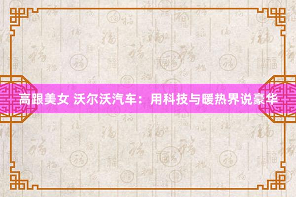 高跟美女 沃尔沃汽车：用科技与暖热界说豪华