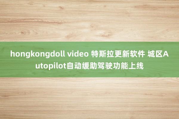 hongkongdoll video 特斯拉更新软件 城区Autopilot自动缓助驾驶功能上线