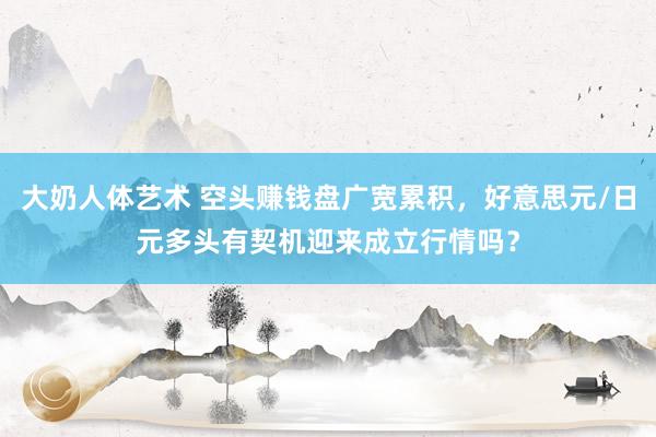 大奶人体艺术 空头赚钱盘广宽累积，好意思元/日元多头有契机迎来成立行情吗？
