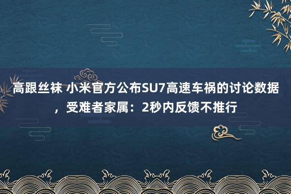 高跟丝袜 小米官方公布SU7高速车祸的讨论数据，受难者家属：2秒内反馈不推行