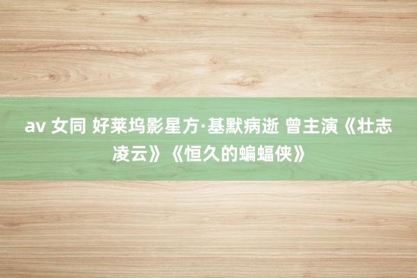 av 女同 好莱坞影星方·基默病逝 曾主演《壮志凌云》《恒久的蝙蝠侠》