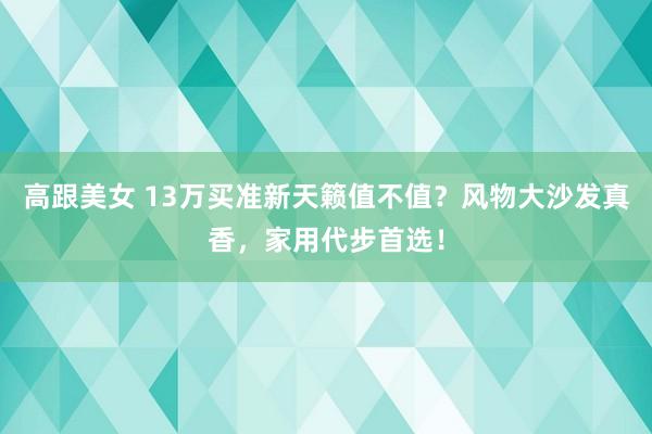 高跟美女 13万买准新天籁值不值？风物大沙发真香，家用代步首选！
