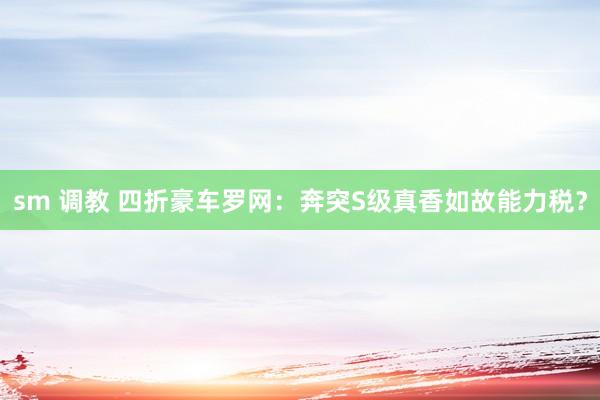 sm 调教 四折豪车罗网：奔突S级真香如故能力税？