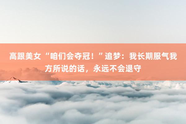 高跟美女 “咱们会夺冠！”追梦：我长期服气我方所说的话，永远不会退守
