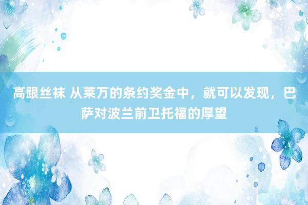 高跟丝袜 从莱万的条约奖金中，就可以发现，巴萨对波兰前卫托福的厚望