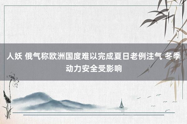 人妖 俄气称欧洲国度难以完成夏日老例注气 冬季动力安全受影响
