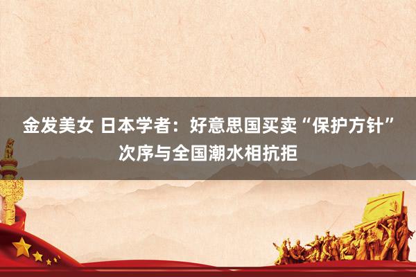 金发美女 日本学者：好意思国买卖“保护方针”次序与全国潮水相抗拒