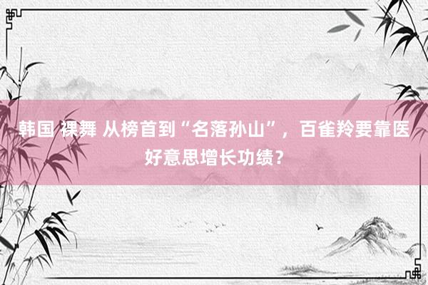 韩国 裸舞 从榜首到“名落孙山”，百雀羚要靠医好意思增长功绩？