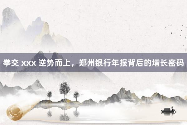 拳交 xxx 逆势而上，郑州银行年报背后的增长密码