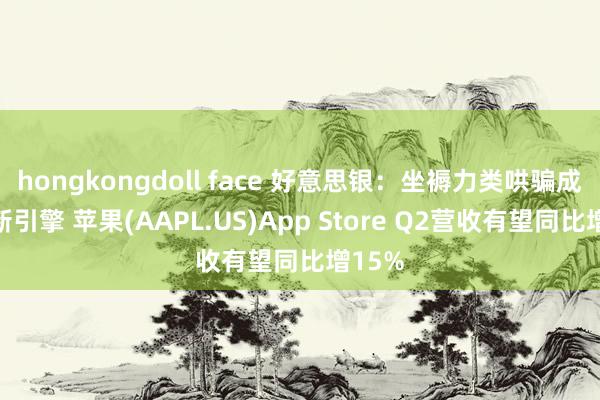 hongkongdoll face 好意思银：坐褥力类哄骗成增长新引擎 苹果(AAPL.US)App Store Q2营收有望同比增15%
