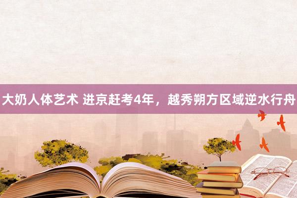 大奶人体艺术 进京赶考4年，越秀朔方区域逆水行舟