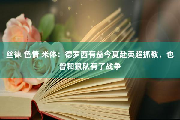 丝袜 色情 米体：德罗西有益今夏赴英超抓教，也曾和狼队有了战争